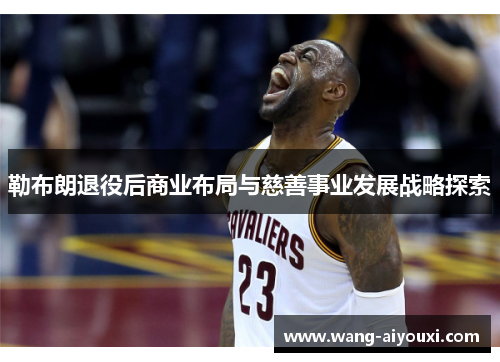 勒布朗退役后商业布局与慈善事业发展战略探索