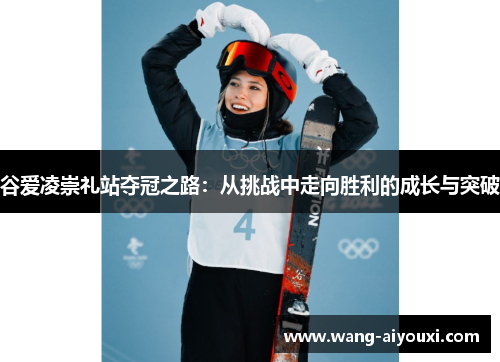 谷爱凌崇礼站夺冠之路：从挑战中走向胜利的成长与突破