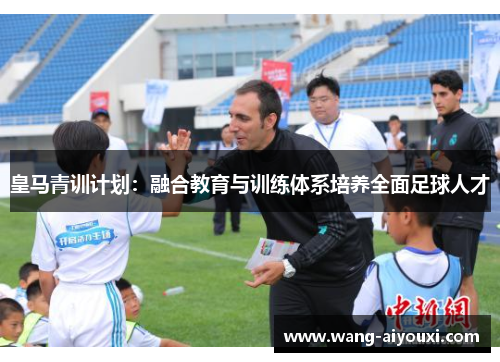 皇马青训计划：融合教育与训练体系培养全面足球人才