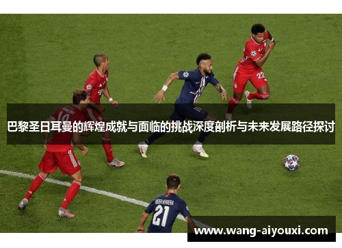 巴黎圣日耳曼的辉煌成就与面临的挑战深度剖析与未来发展路径探讨