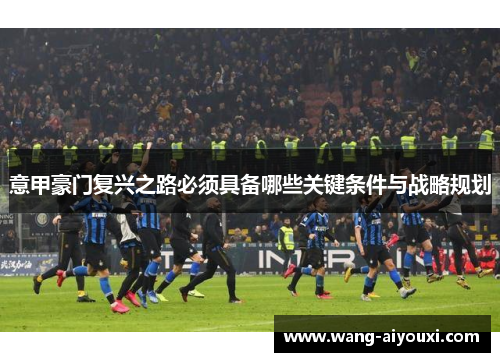 意甲豪门复兴之路必须具备哪些关键条件与战略规划