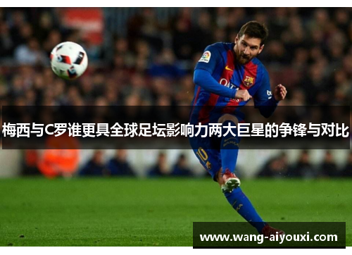 梅西与C罗谁更具全球足坛影响力两大巨星的争锋与对比