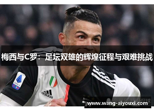 梅西与C罗：足坛双雄的辉煌征程与艰难挑战