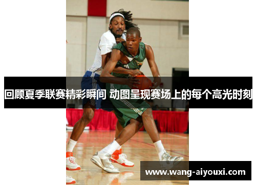 回顾夏季联赛精彩瞬间 动图呈现赛场上的每个高光时刻