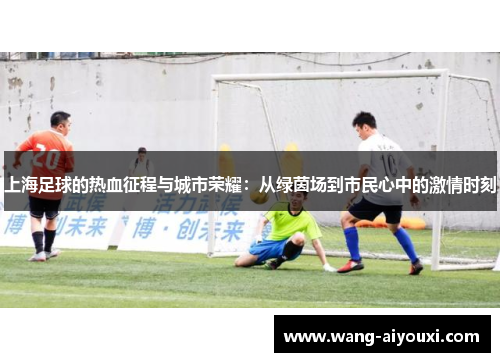 上海足球的热血征程与城市荣耀：从绿茵场到市民心中的激情时刻