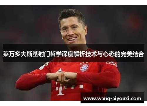 莱万多夫斯基射门哲学深度解析技术与心态的完美结合