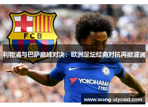 利物浦与巴萨巅峰对决：欧洲足坛经典对抗再掀波澜