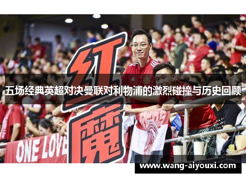 五场经典英超对决曼联对利物浦的激烈碰撞与历史回顾