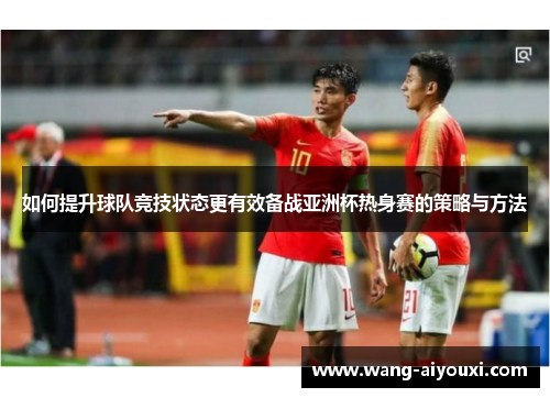 如何提升球队竞技状态更有效备战亚洲杯热身赛的策略与方法