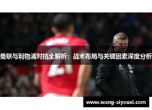 曼联与利物浦对抗全解析：战术布局与关键因素深度分析