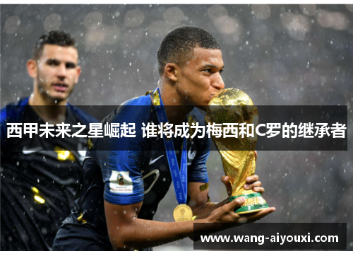 西甲未来之星崛起 谁将成为梅西和C罗的继承者