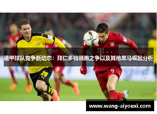 德甲球队竞争新动态：拜仁多特领跑之争以及其他黑马崛起分析