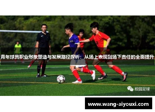 青年球员职业形象塑造与发展路径探析：从场上表现到场下责任的全面提升