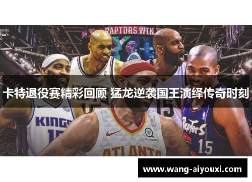卡特退役赛精彩回顾 猛龙逆袭国王演绎传奇时刻