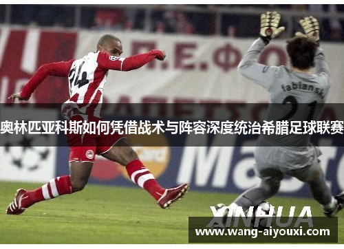 奥林匹亚科斯如何凭借战术与阵容深度统治希腊足球联赛