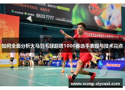如何全面分析大马羽毛球超级1000赛选手表现与技术亮点