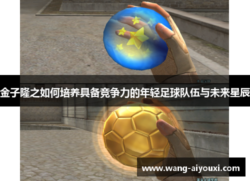 金子隆之如何培养具备竞争力的年轻足球队伍与未来星辰