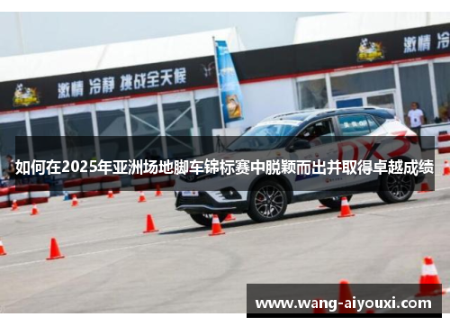 如何在2025年亚洲场地脚车锦标赛中脱颖而出并取得卓越成绩