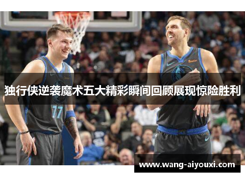 独行侠逆袭魔术五大精彩瞬间回顾展现惊险胜利