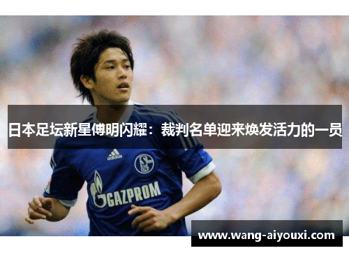 日本足坛新星傅明闪耀：裁判名单迎来焕发活力的一员